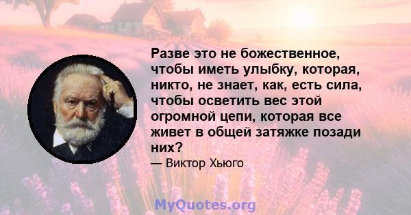 Разве это не божественное, чтобы иметь улыбку, которая, никто, не знает, как, есть сила, чтобы осветить вес этой огромной цепи, которая все живет в общей затяжке позади них?