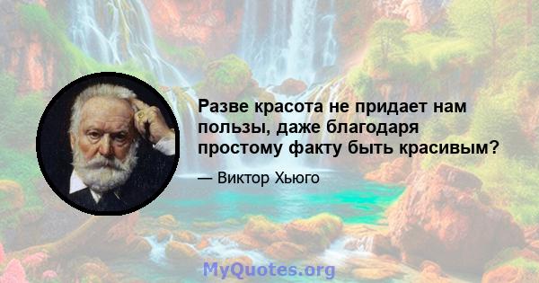 Разве красота не придает нам пользы, даже благодаря простому факту быть красивым?