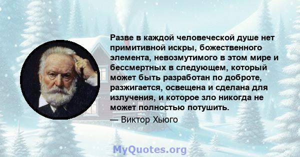 Разве в каждой человеческой душе нет примитивной искры, божественного элемента, невозмутимого в этом мире и бессмертных в следующем, который может быть разработан по доброте, разжигается, освещена и сделана для