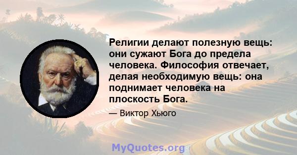 Религии делают полезную вещь: они сужают Бога до предела человека. Философия отвечает, делая необходимую вещь: она поднимает человека на плоскость Бога.