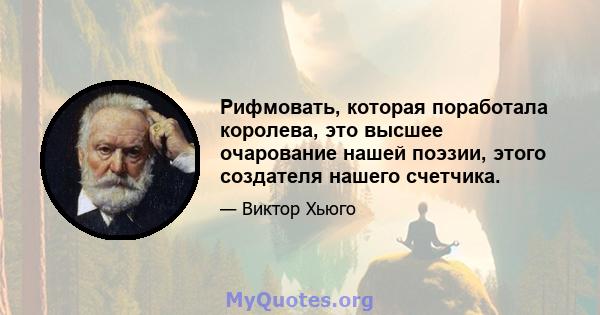 Рифмовать, которая поработала королева, это высшее очарование нашей поэзии, этого создателя нашего счетчика.