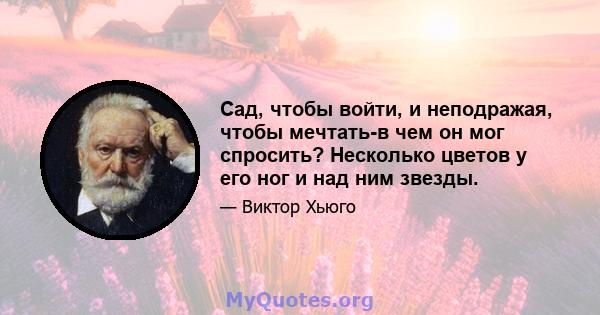 Сад, чтобы войти, и неподражая, чтобы мечтать-в чем он мог спросить? Несколько цветов у его ног и над ним звезды.