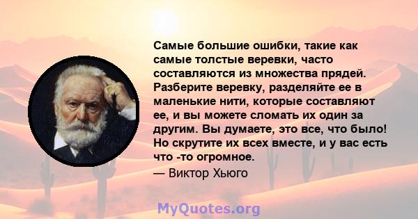 Самые большие ошибки, такие как самые толстые веревки, часто составляются из множества прядей. Разберите веревку, разделяйте ее в маленькие нити, которые составляют ее, и вы можете сломать их один за другим. Вы думаете, 