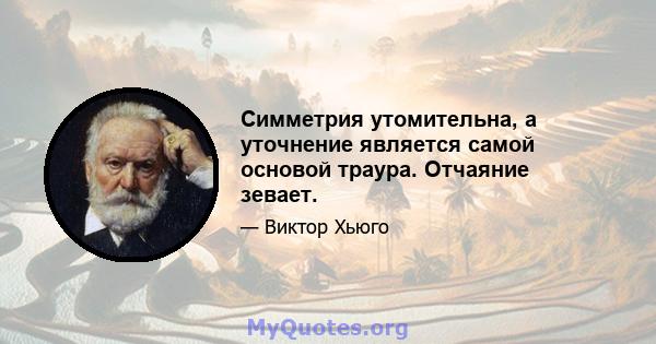 Симметрия утомительна, а уточнение является самой основой траура. Отчаяние зевает.