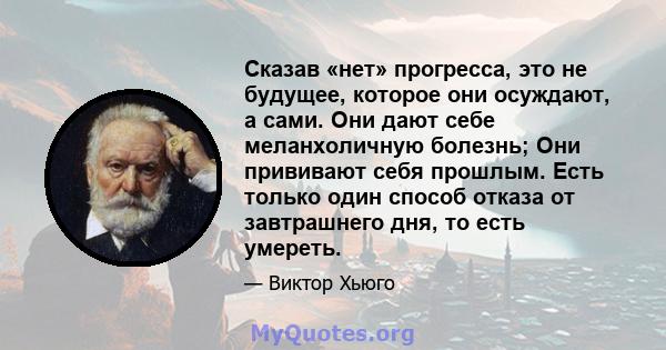 Сказав «нет» прогресса, это не будущее, которое они осуждают, а сами. Они дают себе меланхоличную болезнь; Они прививают себя прошлым. Есть только один способ отказа от завтрашнего дня, то есть умереть.