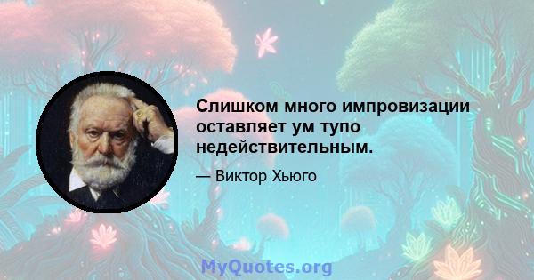 Слишком много импровизации оставляет ум тупо недействительным.