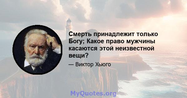 Смерть принадлежит только Богу; Какое право мужчины касаются этой неизвестной вещи?