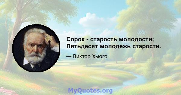 Сорок - старость молодости; Пятьдесят молодежь старости.