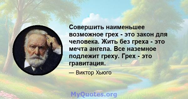 Совершить наименьшее возможное грех - это закон для человека. Жить без греха - это мечта ангела. Все наземное подлежит греху. Грех - это гравитация.