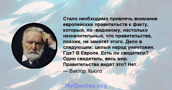 Стало необходимо привлечь внимание европейских правительств к факту, который, по -видимому, настолько незначительный, что правительства, похоже, не заметят этого. Дело в следующем: целый народ уничтожен. Где? В Европе.