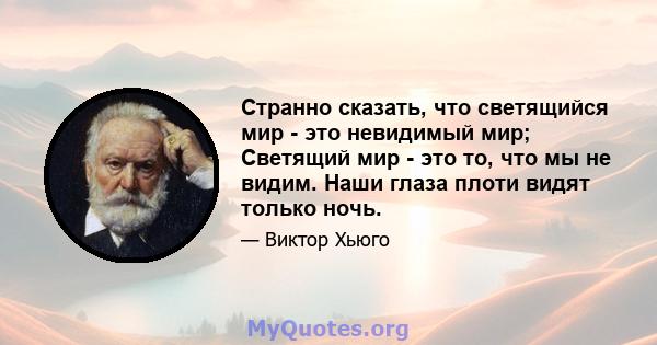 Странно сказать, что светящийся мир - это невидимый мир; Светящий мир - это то, что мы не видим. Наши глаза плоти видят только ночь.