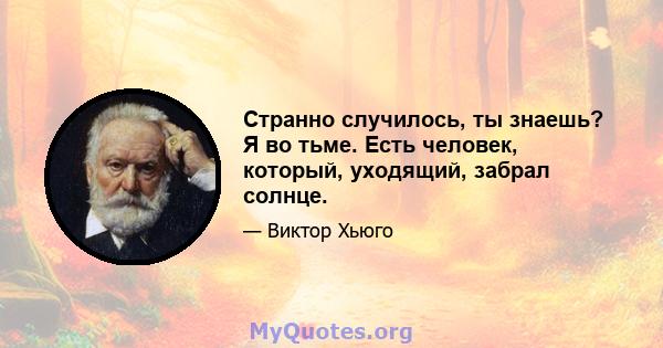 Странно случилось, ты знаешь? Я во тьме. Есть человек, который, уходящий, забрал солнце.