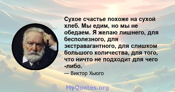 Сухое счастье похоже на сухой хлеб. Мы едим, но мы не обедаем. Я желаю лишнего, для бесполезного, для экстравагантного, для слишком большого количества, для того, что ничто не подходит для чего -либо.