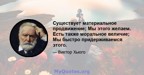 Существует материальное продвижение; Мы этого желаем. Есть также моральное величие; Мы быстро придерживаемся этого.