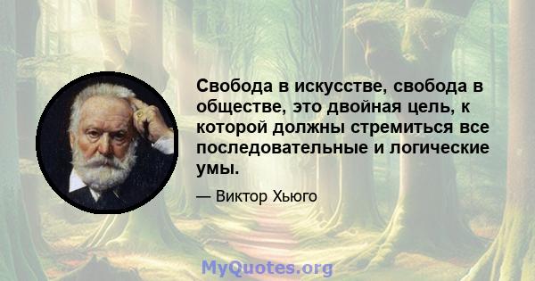 Свобода в искусстве, свобода в обществе, это двойная цель, к которой должны стремиться все последовательные и логические умы.