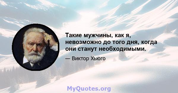 Такие мужчины, как я, невозможно до того дня, когда они станут необходимыми.