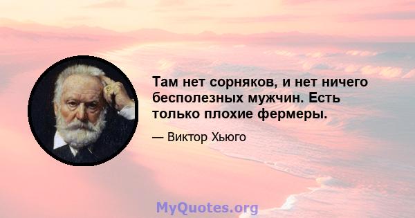 Там нет сорняков, и нет ничего бесполезных мужчин. Есть только плохие фермеры.