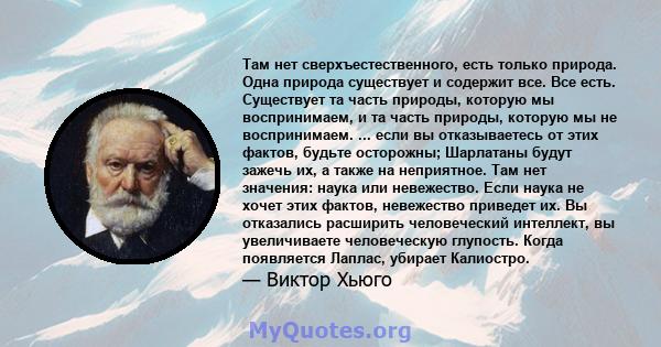 Там нет сверхъестественного, есть только природа. Одна природа существует и содержит все. Все есть. Существует та часть природы, которую мы воспринимаем, и та часть природы, которую мы не воспринимаем. ... если вы