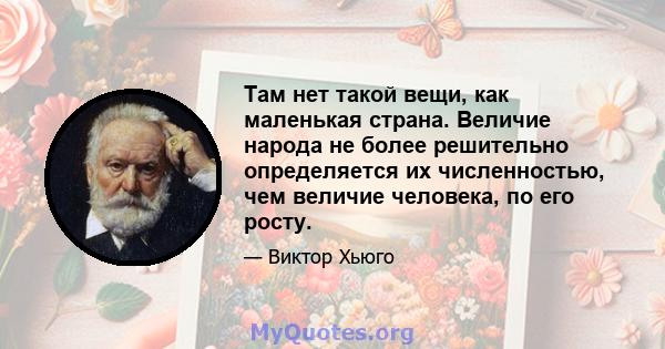 Там нет такой вещи, как маленькая страна. Величие народа не более решительно определяется их численностью, чем величие человека, по его росту.