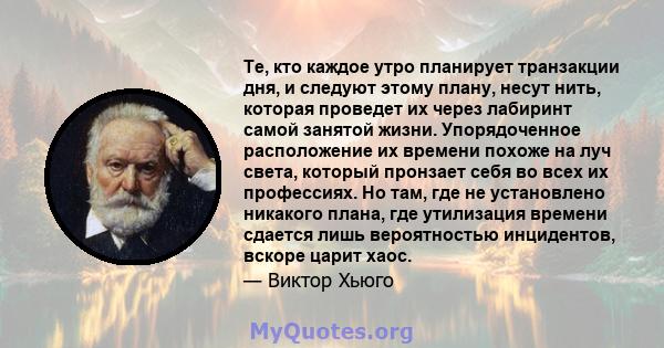 Те, кто каждое утро планирует транзакции дня, и следуют этому плану, несут нить, которая проведет их через лабиринт самой занятой жизни. Упорядоченное расположение их времени похоже на луч света, который пронзает себя