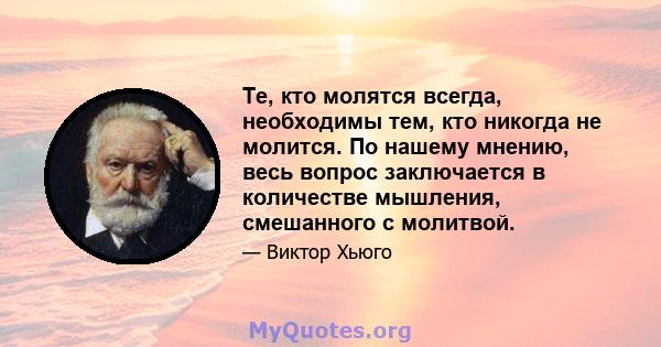 Те, кто молятся всегда, необходимы тем, кто никогда не молится. По нашему мнению, весь вопрос заключается в количестве мышления, смешанного с молитвой.