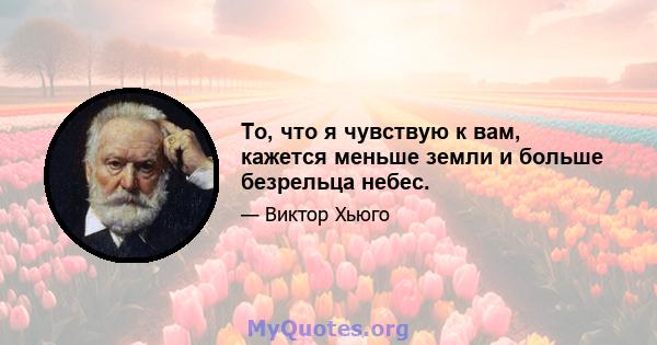 То, что я чувствую к вам, кажется меньше земли и больше безрельца небес.