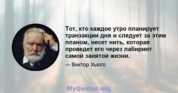 Тот, кто каждое утро планирует транзакции дня и следует за этим планом, несет нить, которая проведет его через лабиринт самой занятой жизни.