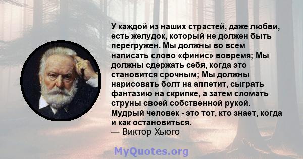 У каждой из наших страстей, даже любви, есть желудок, который не должен быть перегружен. Мы должны во всем написать слово «финис» вовремя; Мы должны сдержать себя, когда это становится срочным; Мы должны нарисовать болт 