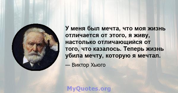 У меня был мечта, что моя жизнь отличается от этого, я живу, настолько отличающийся от того, что казалось. Теперь жизнь убила мечту, которую я мечтал.