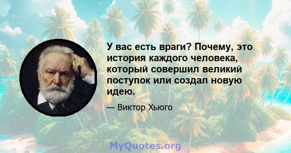 У вас есть враги? Почему, это история каждого человека, который совершил великий поступок или создал новую идею.