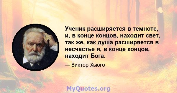 Ученик расширяется в темноте, и, в конце концов, находит свет, так же, как душа расширяется в несчастье и, в конце концов, находит Бога.