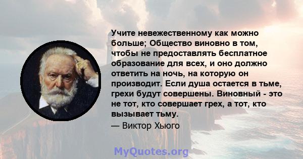 Учите невежественному как можно больше; Общество виновно в том, чтобы не предоставлять бесплатное образование для всех, и оно должно ответить на ночь, на которую он производит. Если душа остается в тьме, грехи будут