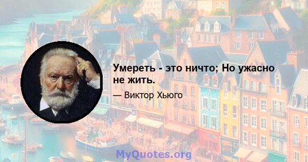 Умереть - это ничто; Но ужасно не жить.