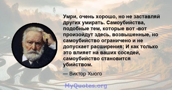 Умри, очень хорошо, но не заставляй других умирать. Самоубийства, подобные тем, которые вот -вот произойдут здесь, возвышенные, но самоубийство ограничено и не допускает расширения; И как только это влияет на ваших