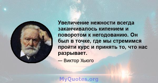 Увеличение нежности всегда заканчивалось кипением и поворотом к негодованию. Он был в точке, где мы стремимся пройти курс и принять то, что нас разрывает.