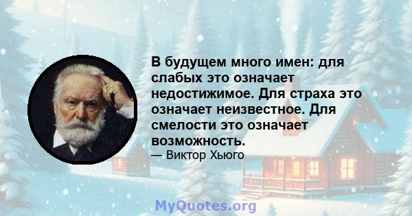 В будущем много имен: для слабых это означает недостижимое. Для страха это означает неизвестное. Для смелости это означает возможность.