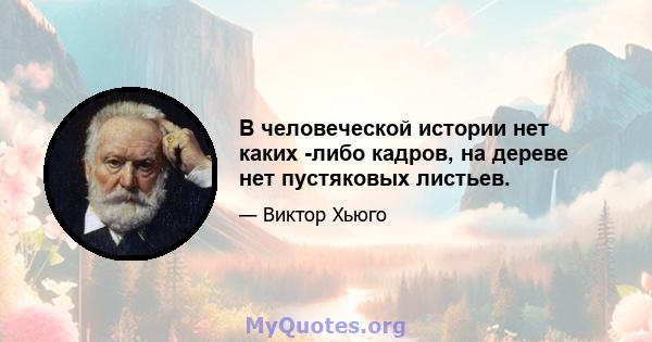 В человеческой истории нет каких -либо кадров, на дереве нет пустяковых листьев.