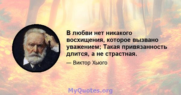 В любви нет никакого восхищения, которое вызвано уважением; Такая привязанность длится, а не страстная.