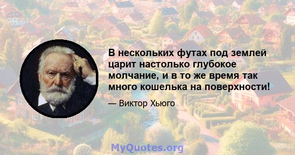 В нескольких футах под землей царит настолько глубокое молчание, и в то же время так много кошелька на поверхности!