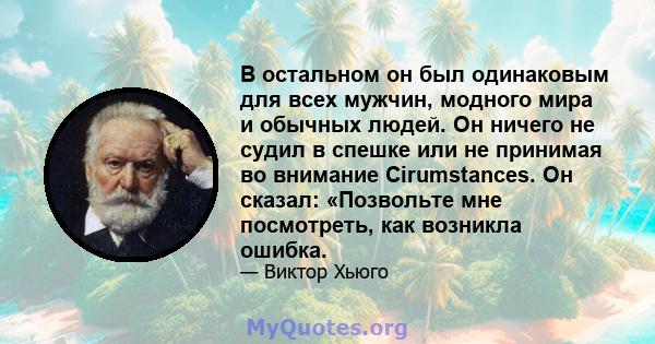 В остальном он был одинаковым для всех мужчин, модного мира и обычных людей. Он ничего не судил в спешке или не принимая во внимание Cirumstances. Он сказал: «Позвольте мне посмотреть, как возникла ошибка.