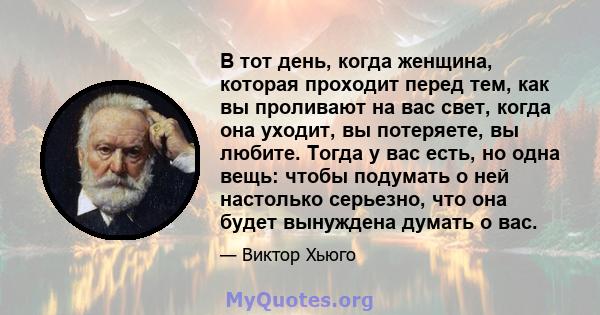 В тот день, когда женщина, которая проходит перед тем, как вы проливают на вас свет, когда она уходит, вы потеряете, вы любите. Тогда у вас есть, но одна вещь: чтобы подумать о ней настолько серьезно, что она будет