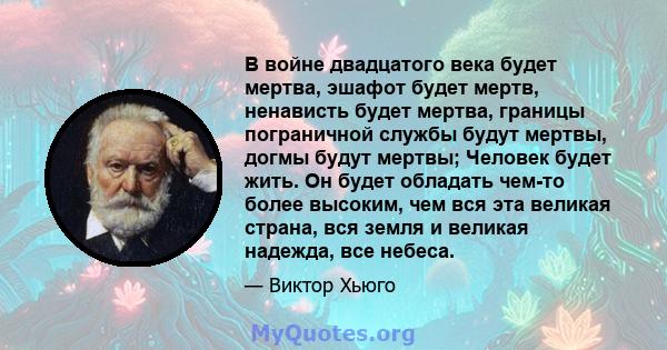 В войне двадцатого века будет мертва, эшафот будет мертв, ненависть будет мертва, границы пограничной службы будут мертвы, догмы будут мертвы; Человек будет жить. Он будет обладать чем-то более высоким, чем вся эта