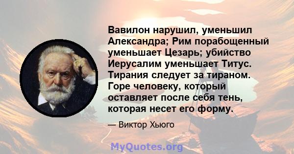 Вавилон нарушил, уменьшил Александра; Рим порабощенный уменьшает Цезарь; убийство Иерусалим уменьшает Титус. Тирания следует за тираном. Горе человеку, который оставляет после себя тень, которая несет его форму.