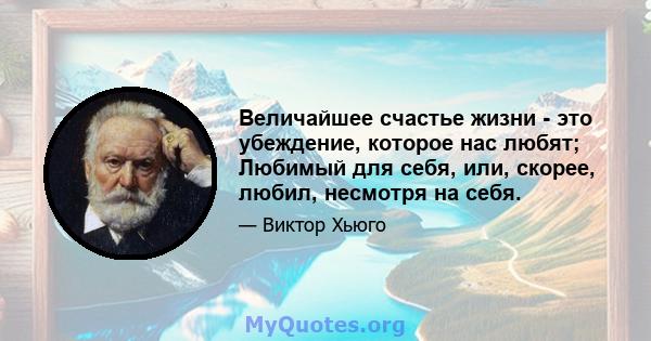 Величайшее счастье жизни - это убеждение, которое нас любят; Любимый для себя, или, скорее, любил, несмотря на себя.