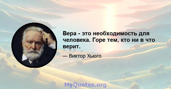 Вера - это необходимость для человека. Горе тем, кто ни в что верит.