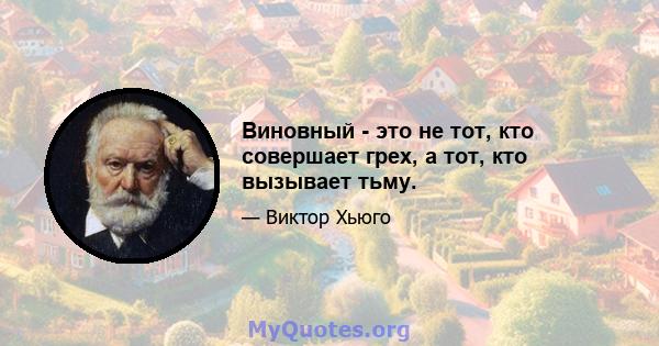 Виновный - это не тот, кто совершает грех, а тот, кто вызывает тьму.