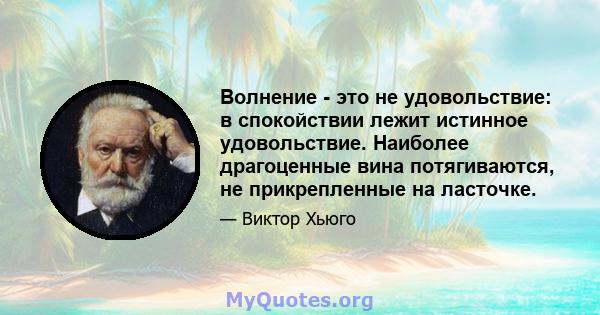 Волнение - это не удовольствие: в спокойствии лежит истинное удовольствие. Наиболее драгоценные вина потягиваются, не прикрепленные на ласточке.