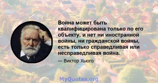 Война может быть квалифицирована только по его объекту, и нет ни иностранной войны, ни гражданской войны, есть только справедливая или несправедливая война.