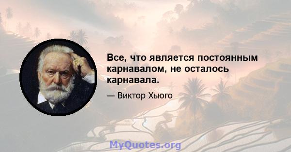 Все, что является постоянным карнавалом, не осталось карнавала.