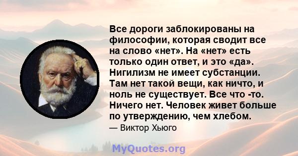 Все дороги заблокированы на философии, которая сводит все на слово «нет». На «нет» есть только один ответ, и это «да». Нигилизм не имеет субстанции. Там нет такой вещи, как ничто, и ноль не существует. Все что -то.